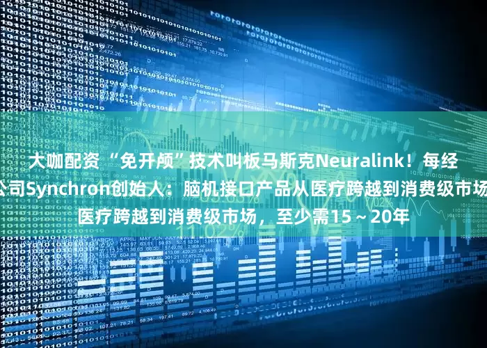 大咖配资 “免开颅”技术叫板马斯克Neuralink！每经对话美国脑机接口公司Synchron创始人：脑机接口产品从医疗跨越到消费级市场，至少需15～20年