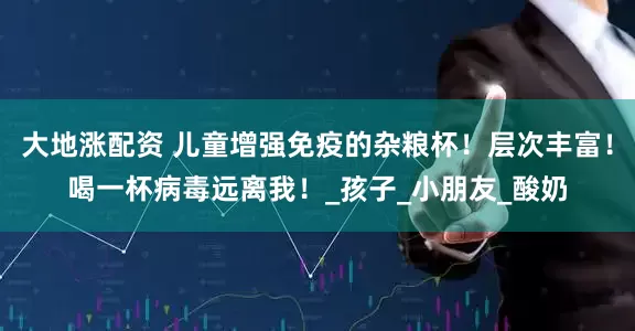 大地涨配资 儿童增强免疫的杂粮杯！层次丰富！喝一杯病毒远离我！_孩子_小朋友_酸奶