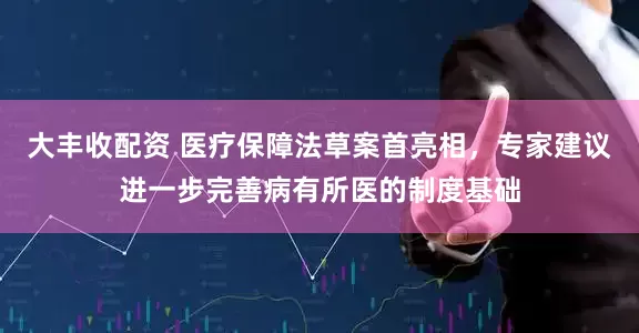 大丰收配资 医疗保障法草案首亮相，专家建议进一步完善病有所医的制度基础