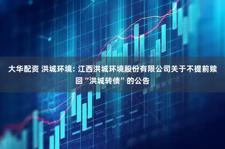 大华配资 洪城环境: 江西洪城环境股份有限公司关于不提前赎回“洪城转债”的公告