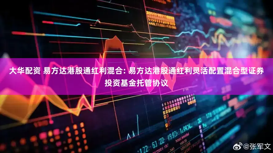 大华配资 易方达港股通红利混合: 易方达港股通红利灵活配置混合型证券投资基金托管协议