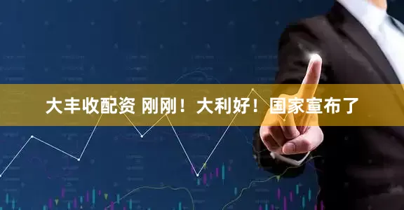 大丰收配资 刚刚！大利好！国家宣布了