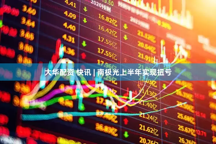 大华配资 快讯 | 南极光上半年实现扭亏