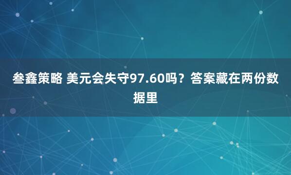叁鑫策略 美元会失守97.60吗？答案藏在两份数据里