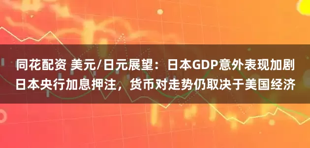 同花配资 美元/日元展望：日本GDP意外表现加剧日本央行加息押注，货币对走势仍取决于美国经济