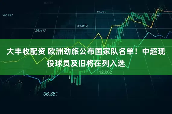 大丰收配资 欧洲劲旅公布国家队名单！中超现役球员及旧将在列入选