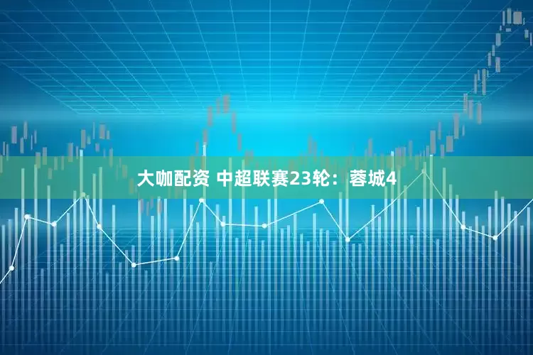 大咖配资 中超联赛23轮：蓉城4
