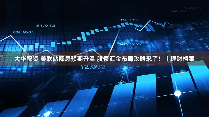 大华配资 美联储降息预期升温 股债汇金布局攻略来了！丨理财档案