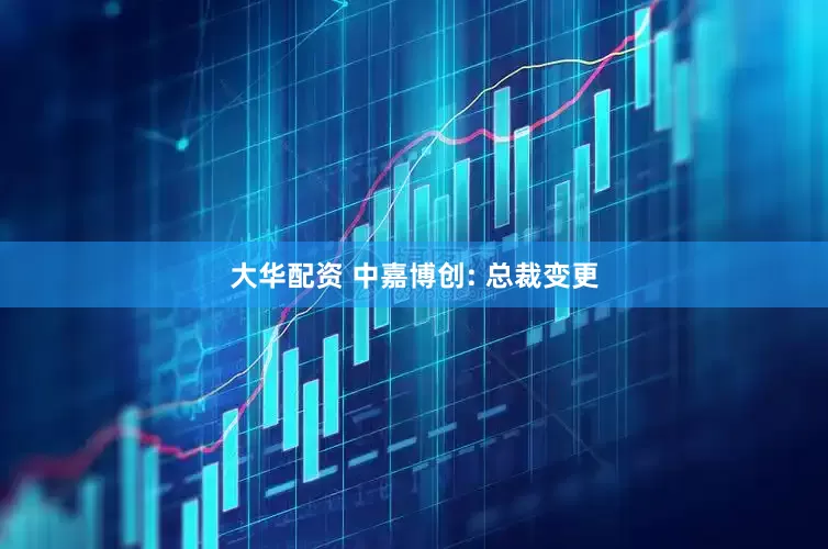 大华配资 中嘉博创: 总裁变更