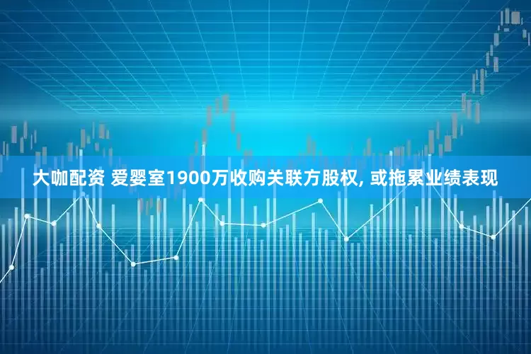 大咖配资 爱婴室1900万收购关联方股权, 或拖累业绩表现